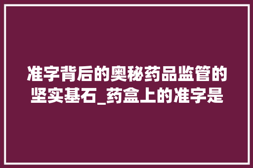 准字背后的奥秘药品监管的坚实基石_药盒上的准字是什么意思