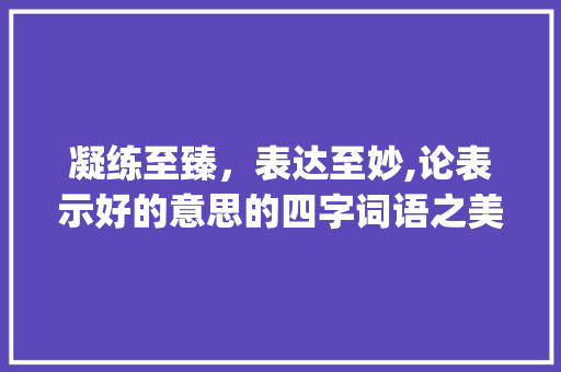 凝练至臻，表达至妙,论表示好的意思的四字词语之美_表示好的意思的四字词语