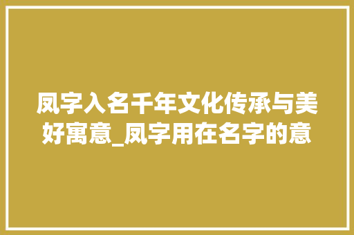 凤字入名千年文化传承与美好寓意_凤字用在名字的意思是啥
