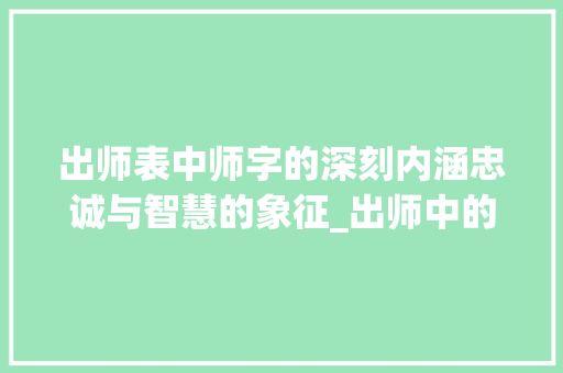 出师表中师字的深刻内涵忠诚与智慧的象征_出师中的师字是什么意思