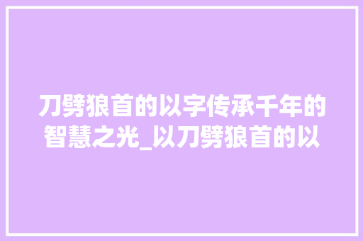 刀劈狼首的以字传承千年的智慧之光_以刀劈狼首的以字的意思
