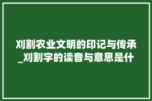 刈割农业文明的印记与传承_刈割字的读音与意思是什么