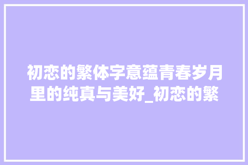 初恋的繁体字意蕴青春岁月里的纯真与美好_初恋的繁体字是什么意思