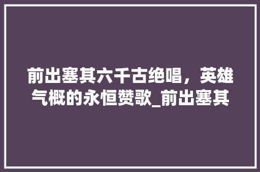 前出塞其六千古绝唱，英雄气概的永恒赞歌_前出塞其六的意思60字
