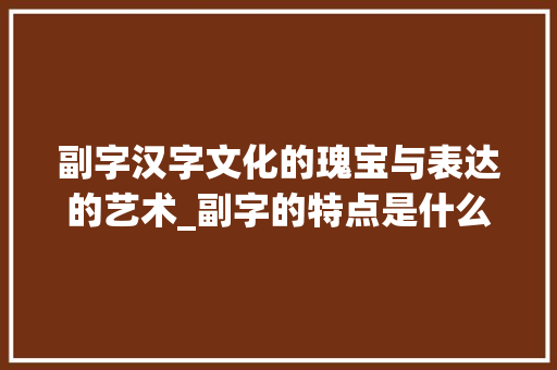 副字汉字文化的瑰宝与表达的艺术_副字的特点是什么意思