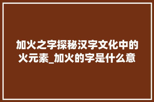 加火之字探秘汉字文化中的火元素_加火的字是什么意思啊