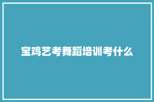 宝鸡艺考舞蹈培训考什么