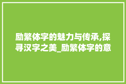 励繁体字的魅力与传承,探寻汉字之美_励繁体字的意思是什么呀