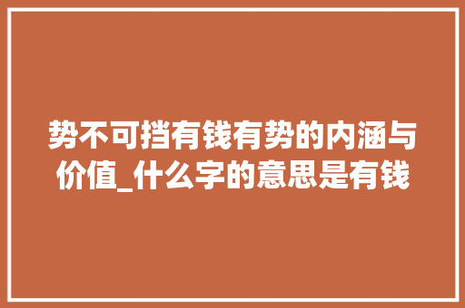 势不可挡有钱有势的内涵与价值_什么字的意思是有钱有势