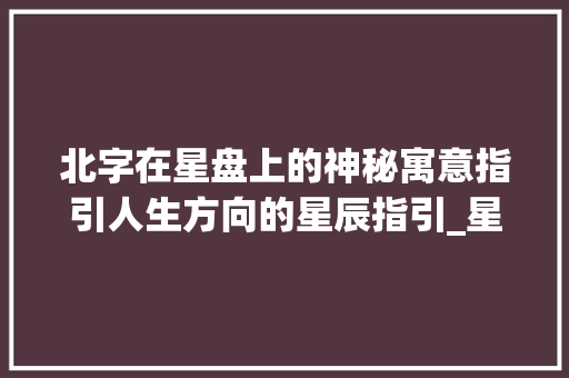 北字在星盘上的神秘寓意指引人生方向的星辰指引_星盘上的北字是什么意思