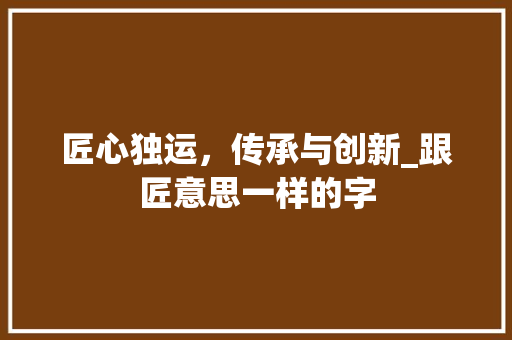 匠心独运，传承与创新_跟匠意思一样的字