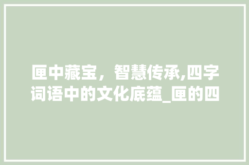 匣中藏宝，智慧传承,四字词语中的文化底蕴_匣的四字词语及意思
