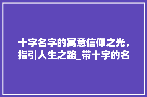 十字名字的寓意信仰之光，指引人生之路_带十字的名字的意思是什么