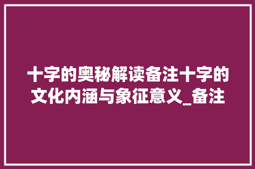 十字的奥秘解读备注十字的文化内涵与象征意义_备注十字的意思怎么说的