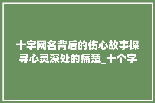 十字网名背后的伤心故事探寻心灵深处的痛楚_十个字的网名伤心的意思