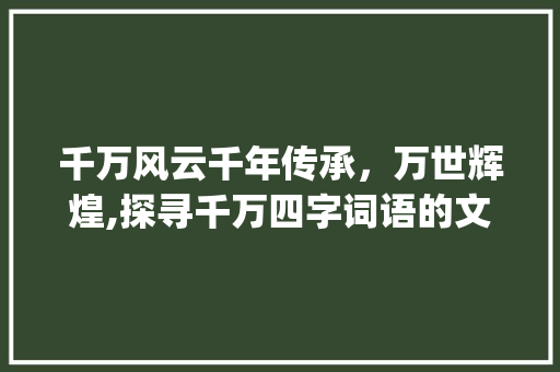 千万风云千年传承，万世辉煌,探寻千万四字词语的文化内涵_千万的四字词语意思