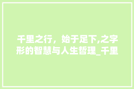 千里之行，始于足下,之字形的智慧与人生哲理_千里之行的之字的意思