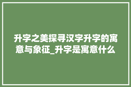升字之美探寻汉字升字的寓意与象征_升字是寓意什么的意思呢
