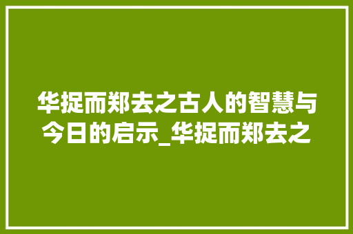 华捉而郑去之古人的智慧与今日的启示_华捉而郑去之的字的意思