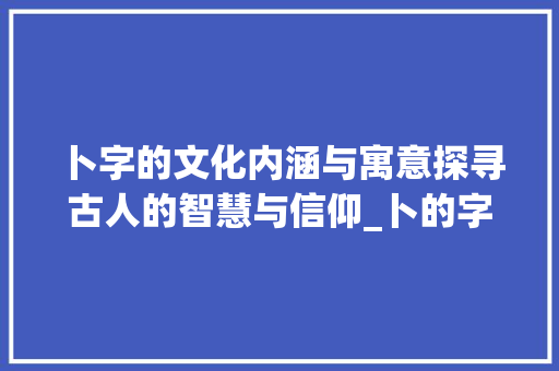 卜字的文化内涵与寓意探寻古人的智慧与信仰_卜的字叫什么意思是什么