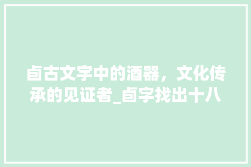 卣古文字中的酒器，文化传承的见证者_卣字找出十八个字的意思
