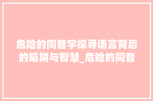 危险的同音字探寻语言背后的陷阱与智慧_危险的同音字是什么意思