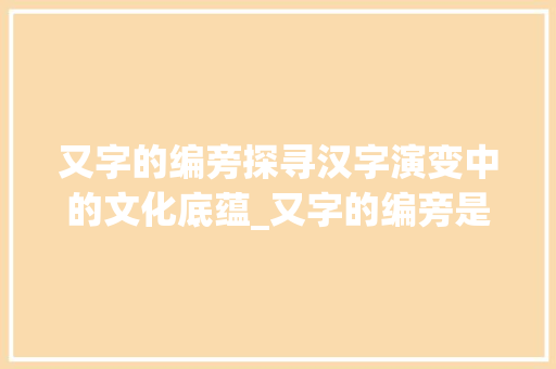 又字的编旁探寻汉字演变中的文化底蕴_又字的编旁是什么意思