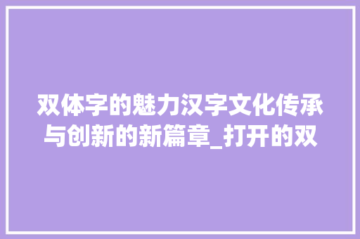 双体字的魅力汉字文化传承与创新的新篇章_打开的双体字是什么意思
