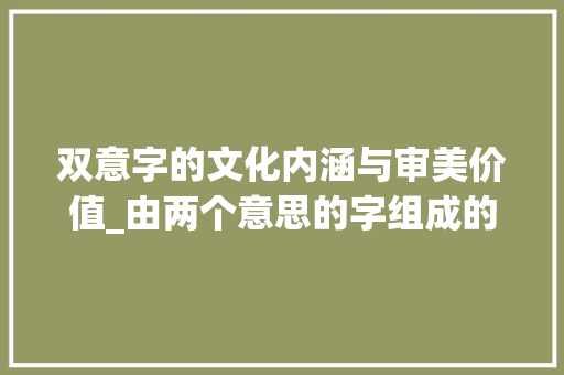 双意字的文化内涵与审美价值_由两个意思的字组成的字