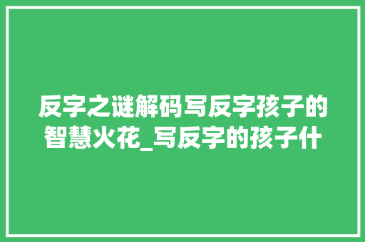 反字之谜解码写反字孩子的智慧火花_写反字的孩子什么意思