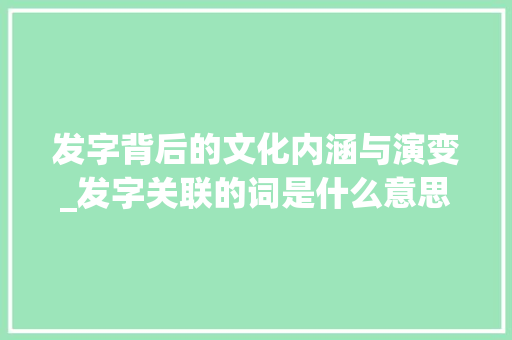 发字背后的文化内涵与演变_发字关联的词是什么意思
