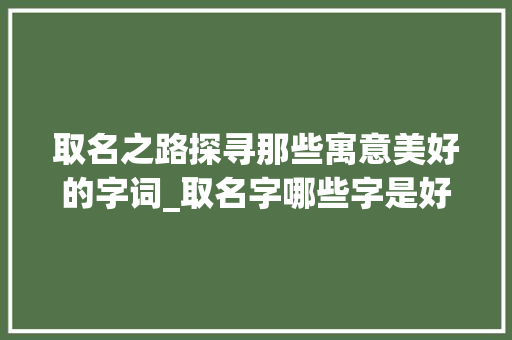 取名之路探寻那些寓意美好的字词_取名字哪些字是好的意思