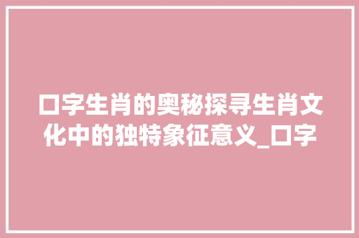 口字生肖的奥秘探寻生肖文化中的独特象征意义_口字的生肖是什么意思呀