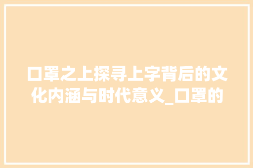 口罩之上探寻上字背后的文化内涵与时代意义_口罩的上字是什么意思啊