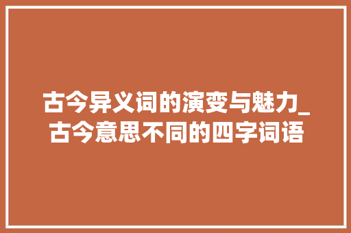 古今异义词的演变与魅力_古今意思不同的四字词语