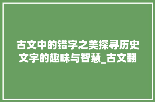 古文中的错字之美探寻历史文字的趣味与智慧_古文翻译错误有意思的字