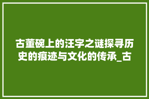 古董碗上的汪字之谜探寻历史的痕迹与文化的传承_古董碗上的汪字什么意思