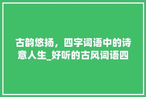 古韵悠扬，四字词语中的诗意人生_好听的古风词语四字意思