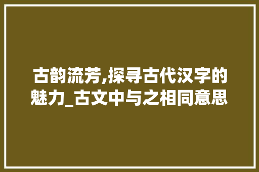 古韵流芳,探寻古代汉字的魅力_古文中与之相同意思的字