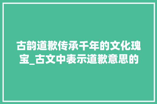 古韵道歉传承千年的文化瑰宝_古文中表示道歉意思的字