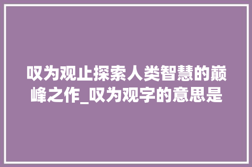 叹为观止探索人类智慧的巅峰之作_叹为观字的意思是什么