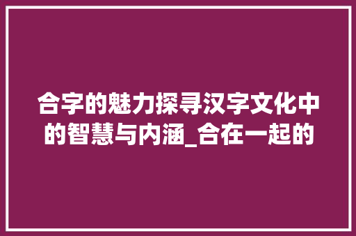 合字的魅力探寻汉字文化中的智慧与内涵_合在一起的字的意思