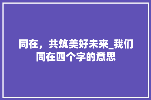同在，共筑美好未来_我们同在四个字的意思