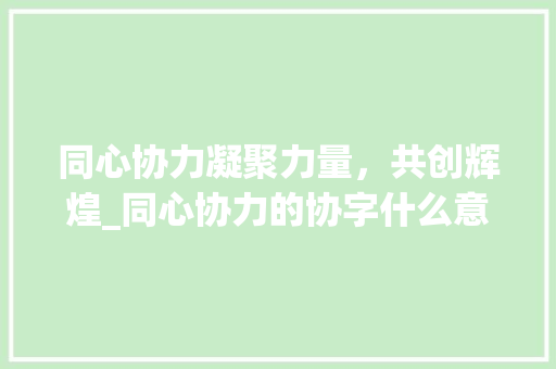 同心协力凝聚力量，共创辉煌_同心协力的协字什么意思