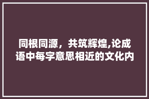 同根同源，共筑辉煌,论成语中每字意思相近的文化内涵_成语每字的意思都差不多