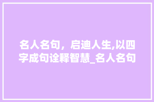 名人名句，启迪人生,以四字成句诠释智慧_名人名句4字成句的意思