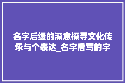名字后缀的深意探寻文化传承与个表达_名字后写的字是什么意思
