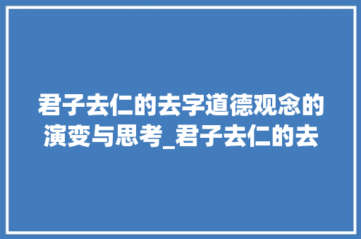 君子去仁的去字道德观念的演变与思考_君子去仁的去字什么意思