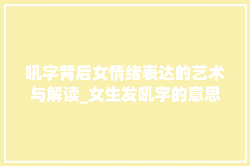 吼字背后女情绪表达的艺术与解读_女生发吼字的意思是啥啊