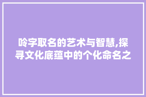 呤字取名的艺术与智慧,探寻文化底蕴中的个化命名之路_呤字取名的意思是怎么样